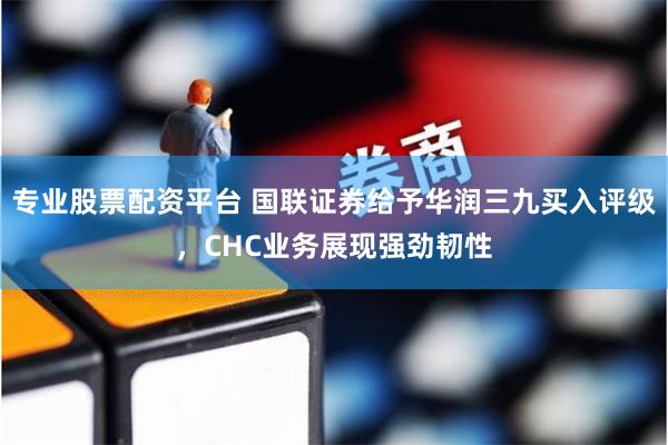专业股票配资平台 国联证券给予华润三九买入评级，CHC业务展现强劲韧性