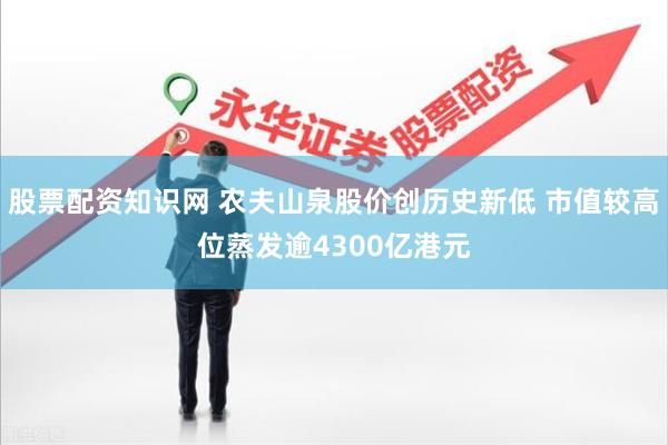股票配资知识网 农夫山泉股价创历史新低 市值较高位蒸发逾4300亿港元