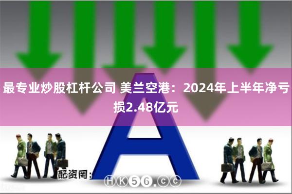 最专业炒股杠杆公司 美兰空港：2024年上半年净亏损2.48亿元