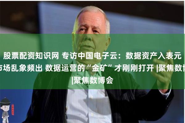 股票配资知识网 专访中国电子云：数据资产入表元年市场乱象频出 数据运营的“金矿”才刚刚打开 |聚焦数博会