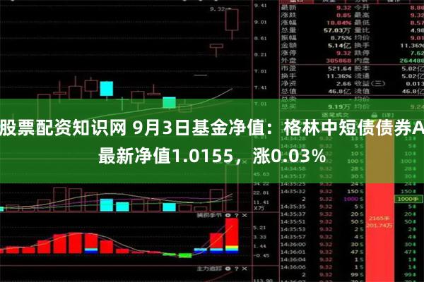 股票配资知识网 9月3日基金净值：格林中短债债券A最新净值1.0155，涨0.03%