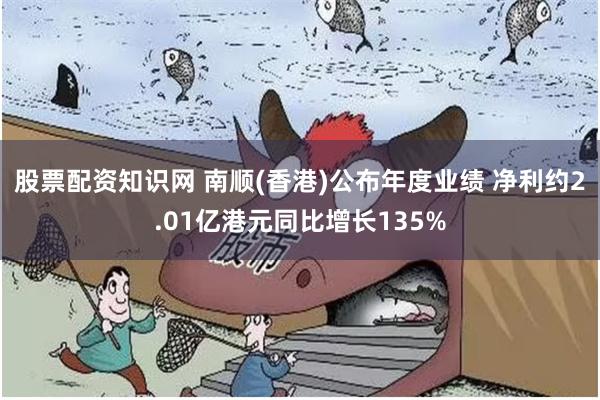 股票配资知识网 南顺(香港)公布年度业绩 净利约2.01亿港元同比增长135%