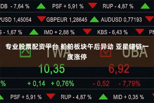 专业股票配资平台 船舶板块午后异动 亚星锚链一度涨停