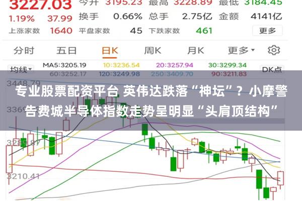 专业股票配资平台 英伟达跌落“神坛”？小摩警告费城半导体指数走势呈明显“头肩顶结构”