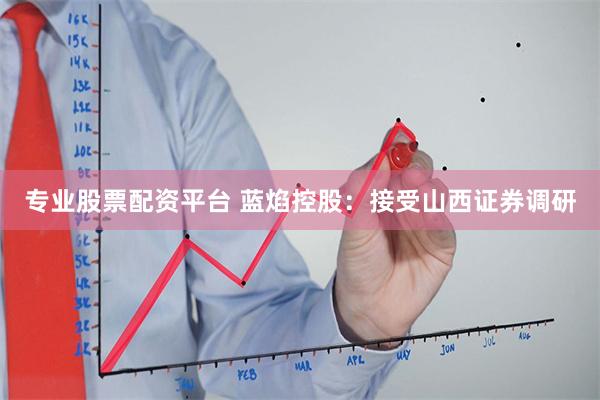 专业股票配资平台 蓝焰控股：接受山西证券调研