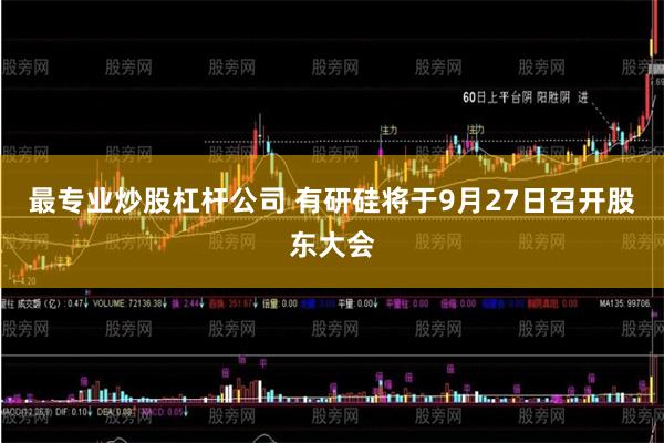 最专业炒股杠杆公司 有研硅将于9月27日召开股东大会