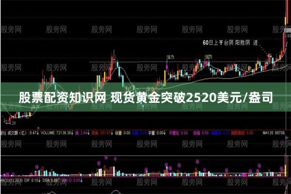 股票配资知识网 现货黄金突破2520美元/盎司