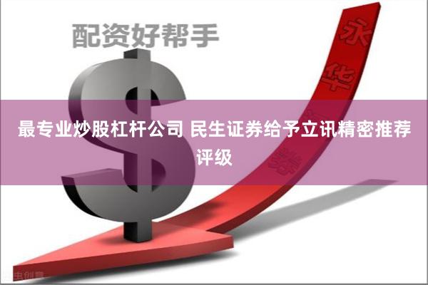 最专业炒股杠杆公司 民生证券给予立讯精密推荐评级