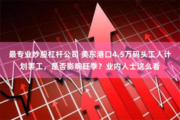 最专业炒股杠杆公司 美东港口4.5万码头工人计划罢工，是否影响旺季？业内人士这么看