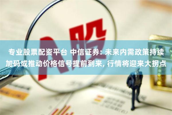 专业股票配资平台 中信证券: 未来内需政策持续加码或推动价格信号提前到来, 行情将迎来大拐点