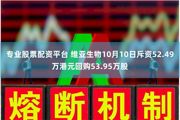 专业股票配资平台 维亚生物10月10日斥资52.49万港元回购53.95万股