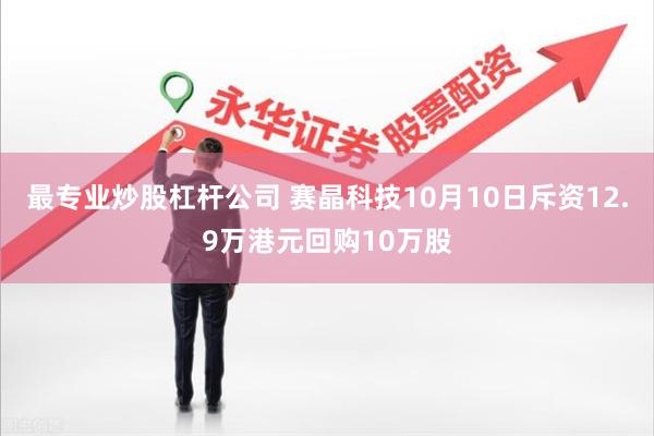 最专业炒股杠杆公司 赛晶科技10月10日斥资12.9万港元回购10万股