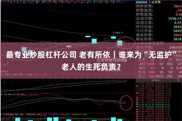 最专业炒股杠杆公司 老有所依｜谁来为“无监护”老人的生死负责？
