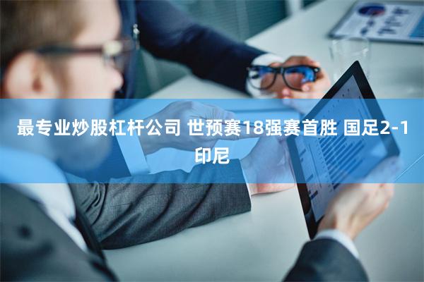 最专业炒股杠杆公司 世预赛18强赛首胜 国足2-1印尼