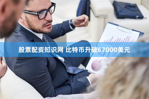 股票配资知识网 比特币升破67000美元