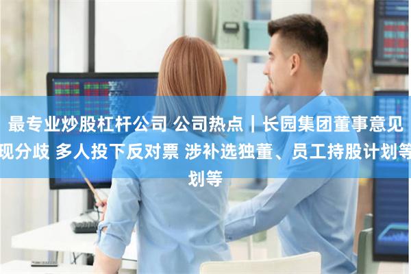 最专业炒股杠杆公司 公司热点｜长园集团董事意见现分歧 多人投下反对票 涉补选独董、员工持股计划等