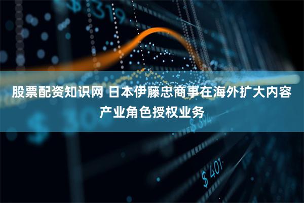 股票配资知识网 日本伊藤忠商事在海外扩大内容产业角色授权业务