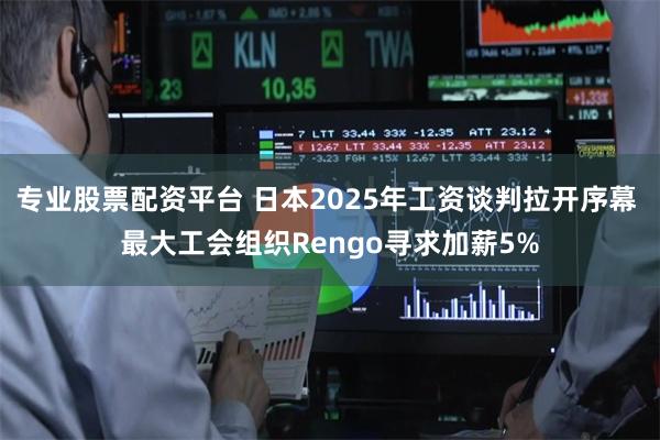 专业股票配资平台 日本2025年工资谈判拉开序幕 最大工会组织Rengo寻求加薪5%