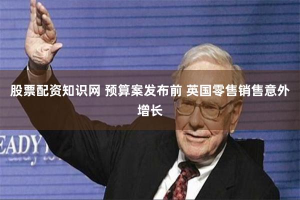 股票配资知识网 预算案发布前 英国零售销售意外增长