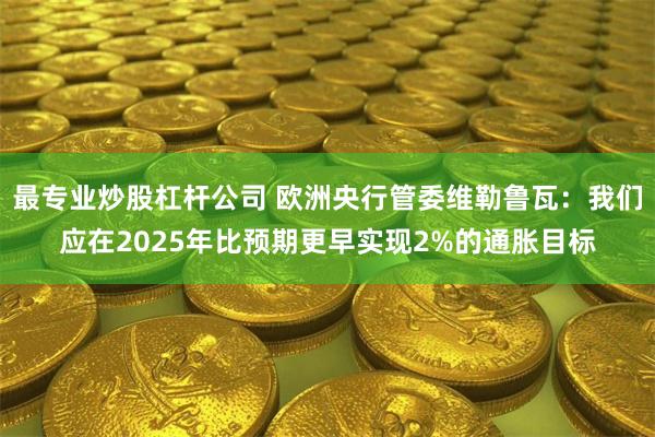 最专业炒股杠杆公司 欧洲央行管委维勒鲁瓦：我们应在2025年比预期更早实现2%的通胀目标