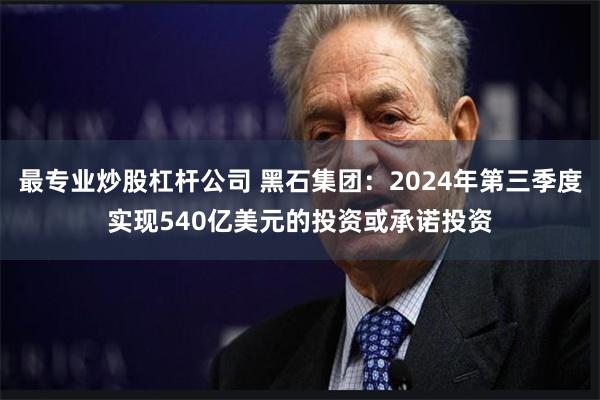 最专业炒股杠杆公司 黑石集团：2024年第三季度实现540亿美元的投资或承诺投资