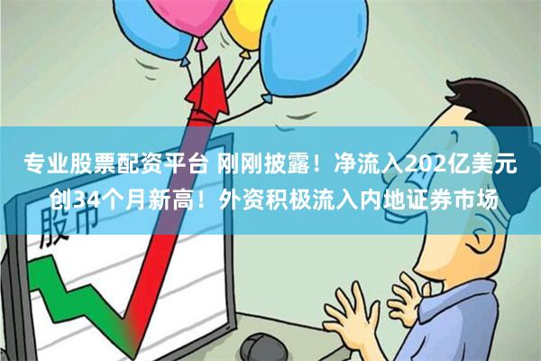 专业股票配资平台 刚刚披露！净流入202亿美元 创34个月新高！外资积极流入内地证券市场