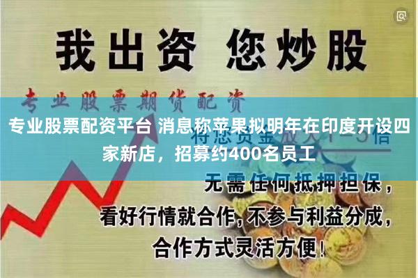 专业股票配资平台 消息称苹果拟明年在印度开设四家新店，招募约400名员工