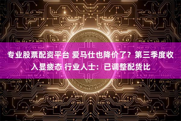 专业股票配资平台 爱马仕也降价了？第三季度收入显疲态 行业人士：已调整配货比