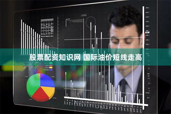 股票配资知识网 国际油价短线走高