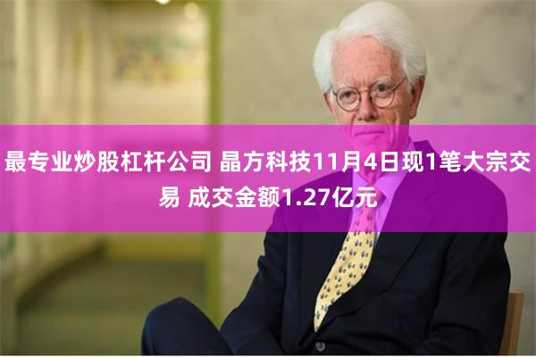 最专业炒股杠杆公司 晶方科技11月4日现1笔大宗交易 成交金额1.27亿元