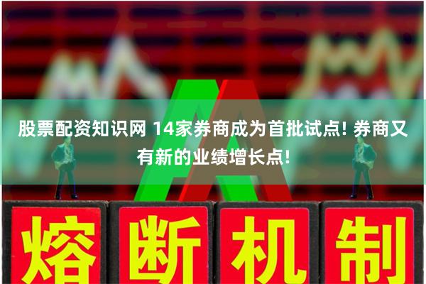 股票配资知识网 14家券商成为首批试点! 券商又有新的业绩增长点!