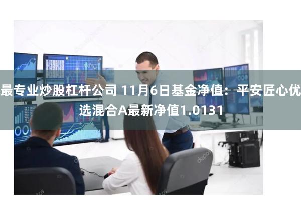 最专业炒股杠杆公司 11月6日基金净值：平安匠心优选混合A最新净值1.0131