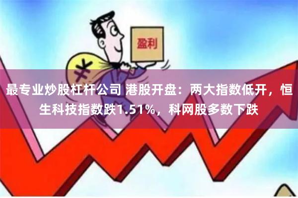 最专业炒股杠杆公司 港股开盘：两大指数低开，恒生科技指数跌1.51%，科网股多数下跌