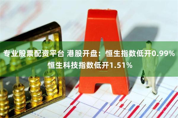 专业股票配资平台 港股开盘：恒生指数低开0.99% 恒生科技指数低开1.51%