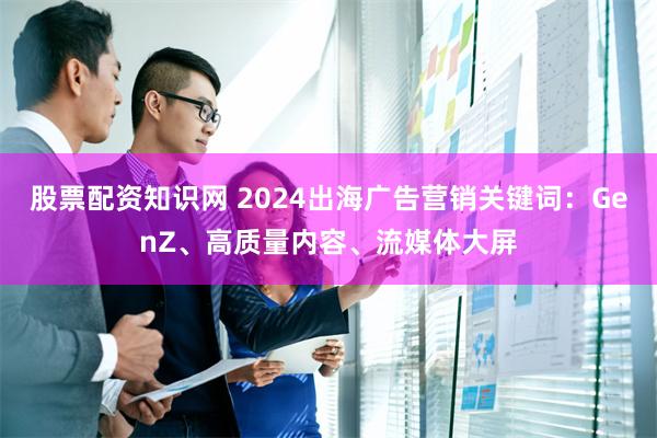 股票配资知识网 2024出海广告营销关键词：GenZ、高质量内容、流媒体大屏