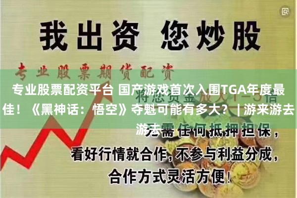 专业股票配资平台 国产游戏首次入围TGA年度最佳！《黑神话：悟空》夺魁可能有多大？ | 游来游去