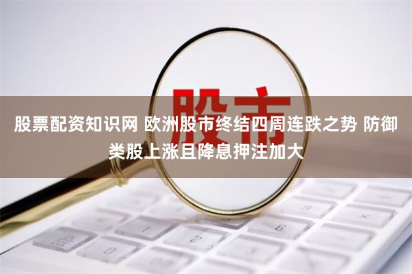 股票配资知识网 欧洲股市终结四周连跌之势 防御类股上涨且降息押注加大