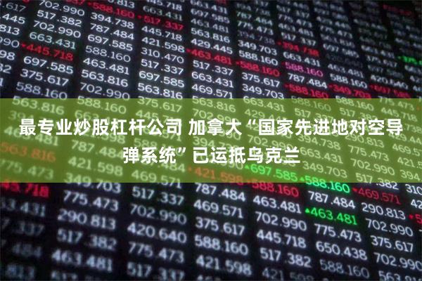 最专业炒股杠杆公司 加拿大“国家先进地对空导弹系统”已运抵乌克兰