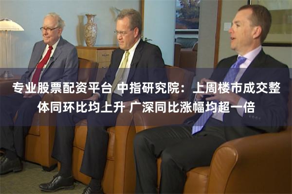 专业股票配资平台 中指研究院：上周楼市成交整体同环比均上升 广深同比涨幅均超一倍