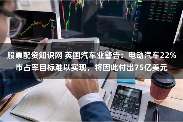 股票配资知识网 英国汽车业警告：电动汽车22%市占率目标难以实现，将因此付出75亿美元