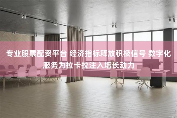 专业股票配资平台 经济指标释放积极信号 数字化服务为拉卡拉注入增长动力