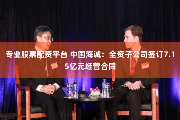 专业股票配资平台 中国海诚：全资子公司签订7.15亿元经营合同