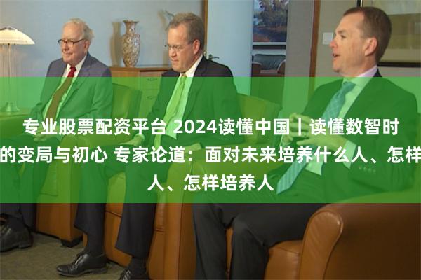 专业股票配资平台 2024读懂中国｜读懂数智时代教育的变局与初心 专家论道：面对未来培养什么人、怎样培养人
