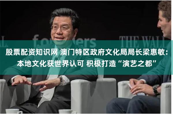 股票配资知识网 澳门特区政府文化局局长梁惠敏：本地文化获世界认可 积极打造“演艺之都”