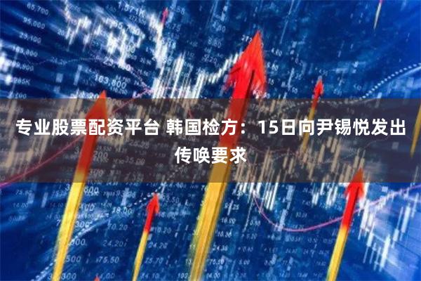 专业股票配资平台 韩国检方：15日向尹锡悦发出传唤要求