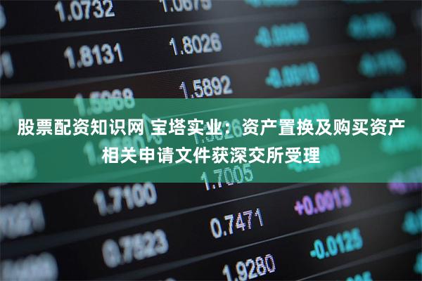 股票配资知识网 宝塔实业：资产置换及购买资产相关申请文件获深交所受理
