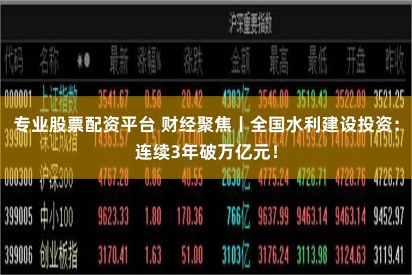 专业股票配资平台 财经聚焦丨全国水利建设投资：连续3年破万亿元！