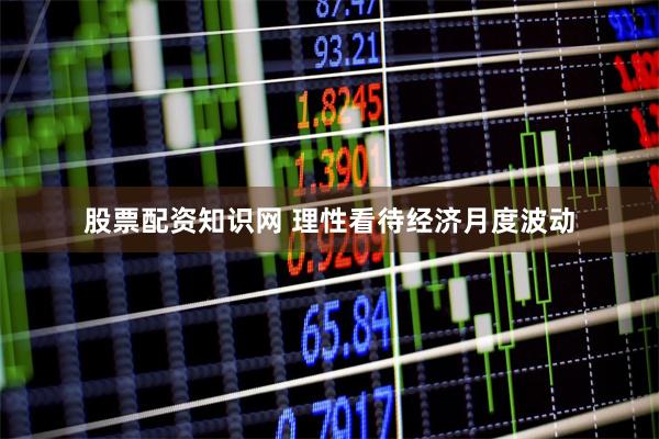 股票配资知识网 理性看待经济月度波动