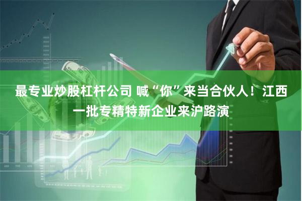 最专业炒股杠杆公司 喊“你”来当合伙人！江西一批专精特新企业来沪路演
