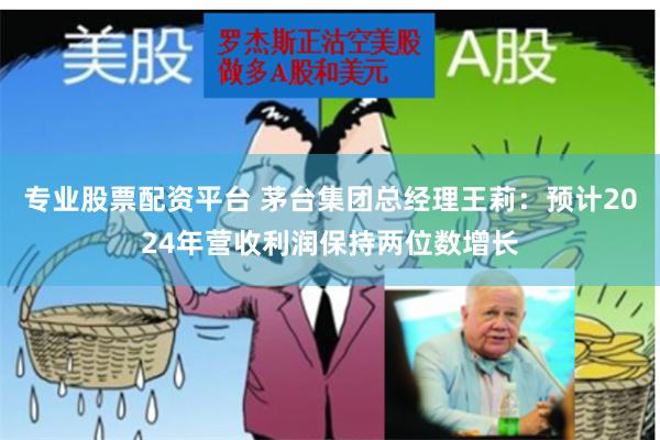 专业股票配资平台 茅台集团总经理王莉：预计2024年营收利润保持两位数增长